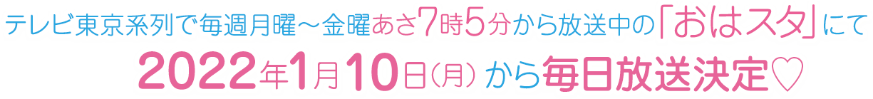 テレビ東京系列で毎週月曜～金曜あさ7時5分から放送中の「おはスタ」にて2022年1月10日（月）から毎日放送決定♡